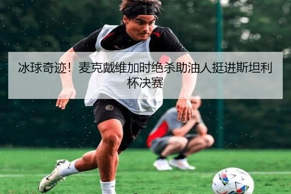 冰球奇迹！麦克戴维加时绝杀助油人挺进斯坦利杯决赛