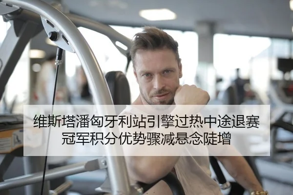 维斯塔潘匈牙利站引擎过热中途退赛 冠军积分优势骤减悬念陡增